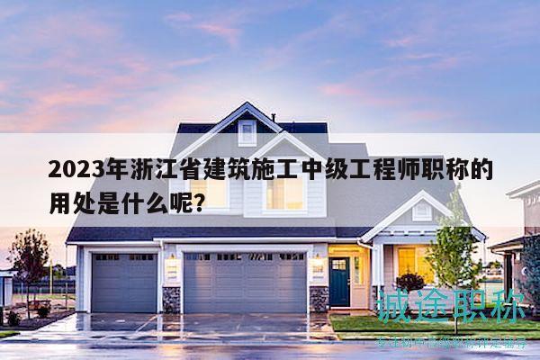2023年浙江省建筑施工中级工程师职称的用处是什么呢？