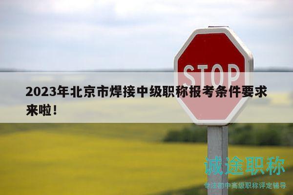 2023年北京市焊接中级职称报考条件要求来啦！
