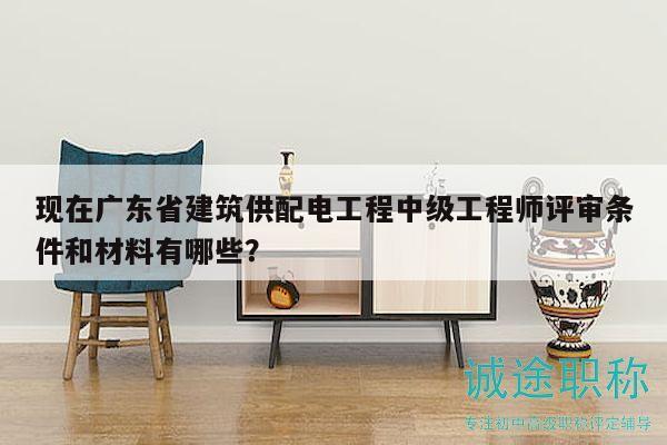 现在广东省建筑供配电工程中级工程师评审条件和材料有哪些？