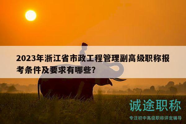 2023年浙江省市政工程管理副高级职称报考条件及要求有哪些？