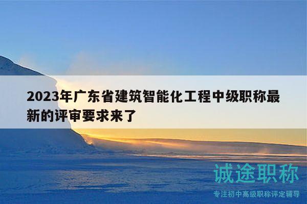2023年广东省建筑智能化工程中级职称最新的评审要求来了