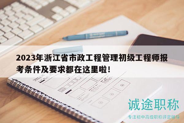 2023年浙江省市政工程管理初级工程师报考条件及要求都在这里啦！