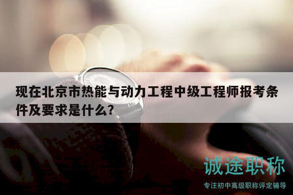 现在北京市热能与动力工程中级工程师报考条件及要求是什么？