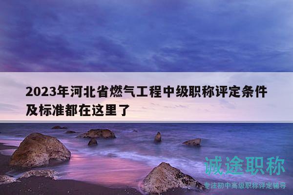 2023年河北省燃气工程中级职称评定条件及标准都在这里了