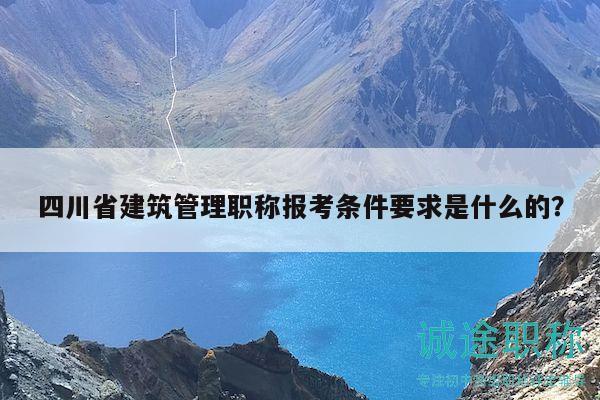 四川省建筑管理职称报考条件要求是什么的？