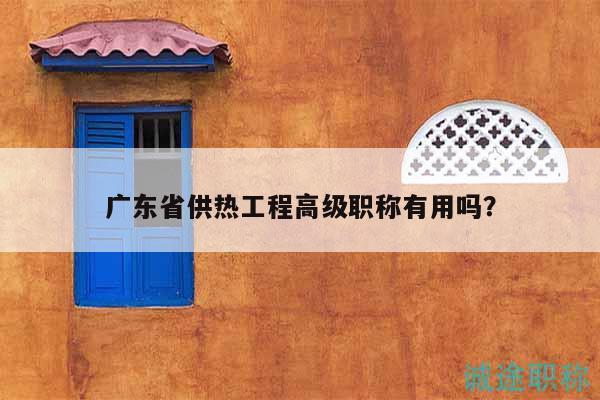 广东省供热工程高级职称有用吗？
