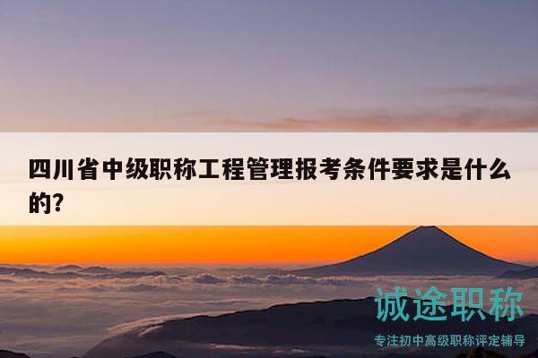 四川省中级职称工程管理报考条件要求是什么的？