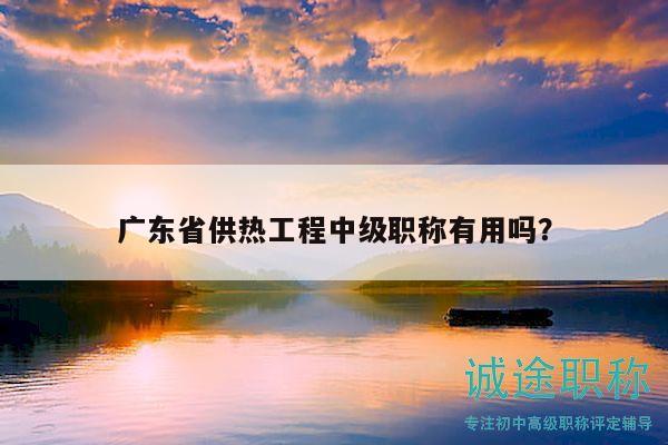 广东省供热工程中级职称有用吗？