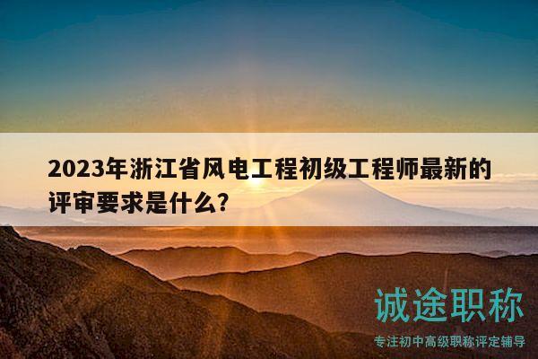 2023年浙江省风电工程初级工程师最新的评审要求是什么？
