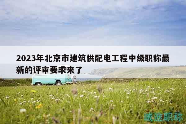 2023年北京市建筑供配电工程中级职称最新的评审要求来了
