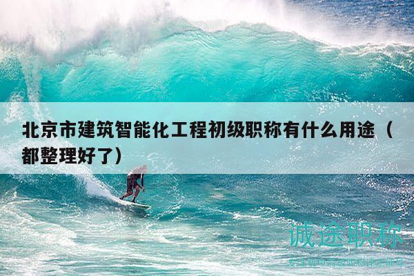 北京市建筑智能化工程初级职称有什么用途（都整理好了）