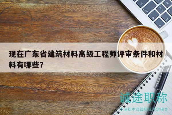 现在广东省建筑材料高级工程师评审条件和材料有哪些？