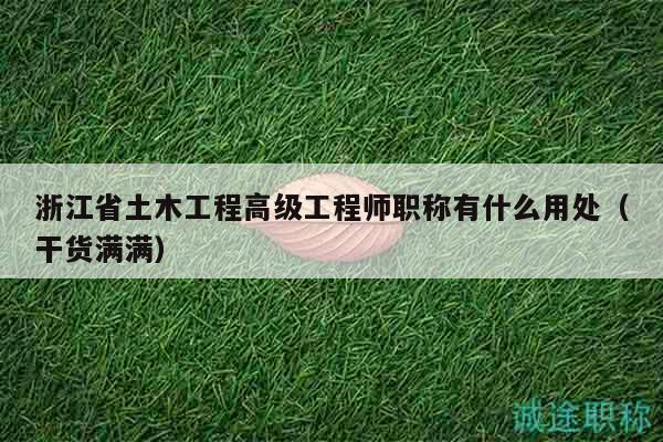 浙江省土木工程高级工程师职称有什么用处（干货满满）