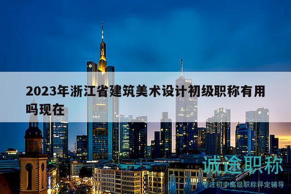 2023年浙江省建筑美术设计初级职称有用吗现在