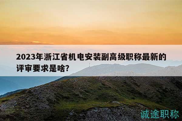 2023年浙江省机电安装副高级职称最新的评审要求是啥？