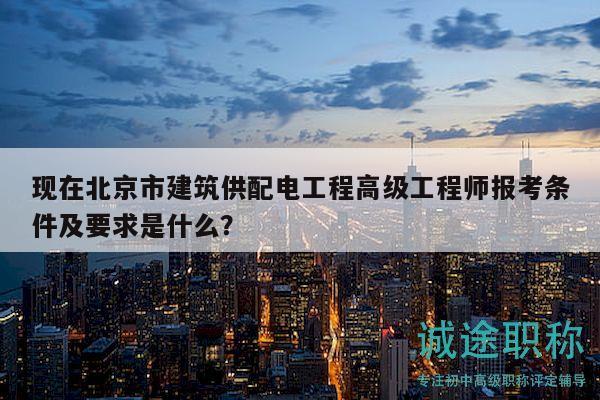 现在北京市建筑供配电工程高级工程师报考条件及要求是什么？
