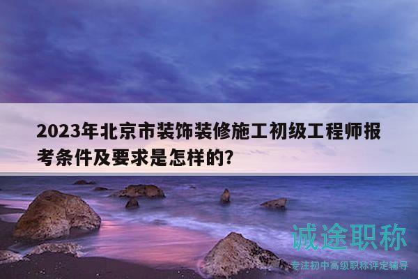 2023年北京市装饰装修施工初级工程师报考条件及要求是怎样的？