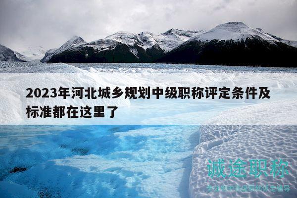 2023年河北城乡规划中级职称评定条件及标准都在这里了