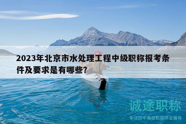 2023年北京市水处理工程中级职称报考条件及要求是有哪些？