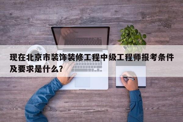 现在北京市装饰装修工程中级工程师报考条件及要求是什么？