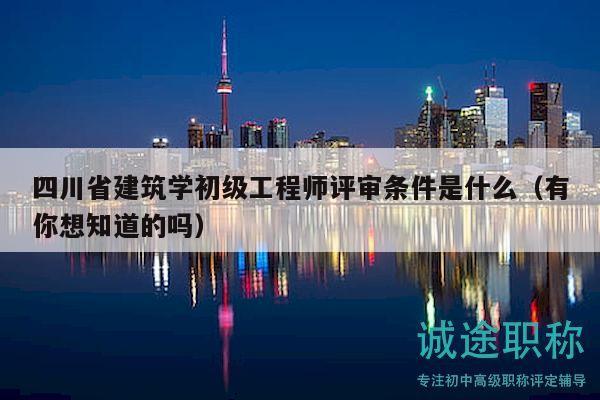 四川省建筑学初级工程师评审条件是什么（有你想知道的吗）