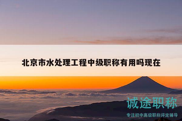 北京市水处理工程中级职称有用吗现在