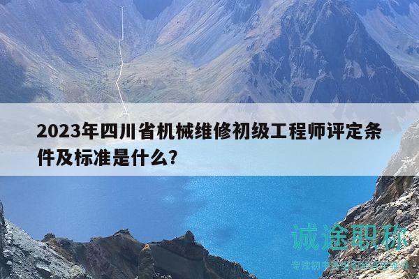 2023年四川省机械维修初级工程师评定条件及标准是什么？