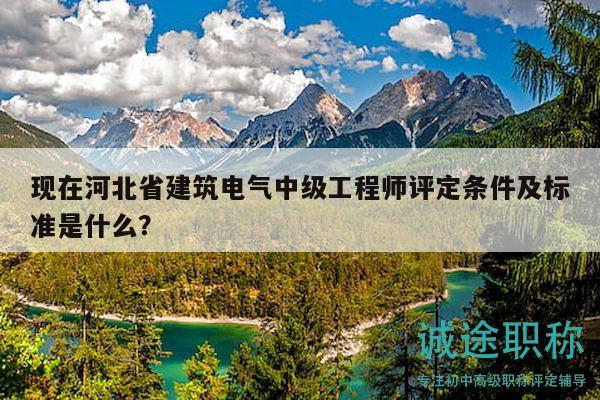 现在河北省建筑电气中级工程师评定条件及标准是什么？