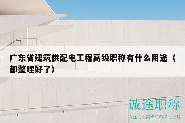 广东省建筑供配电工程高级职称有什么用途（都整理好了）