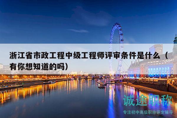 浙江省市政工程中级工程师评审条件是什么（有你想知道的吗）