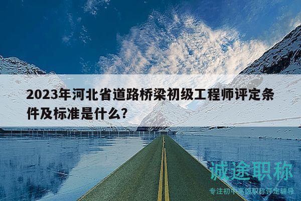 2023年河北省道路桥梁初级工程师评定条件及标准是什么？