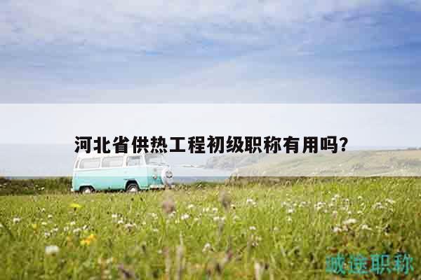河北省供热工程初级职称有用吗？