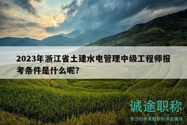 2023年浙江省土建水电管理中级工程师报考条件是什么呢？