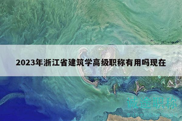 2023年浙江省建筑学高级职称有用吗现在
