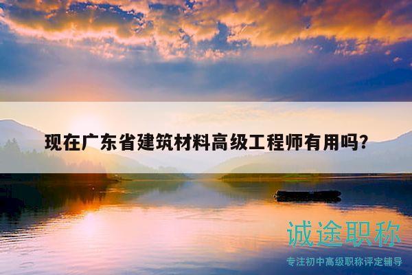 现在广东省建筑材料高级工程师有用吗？