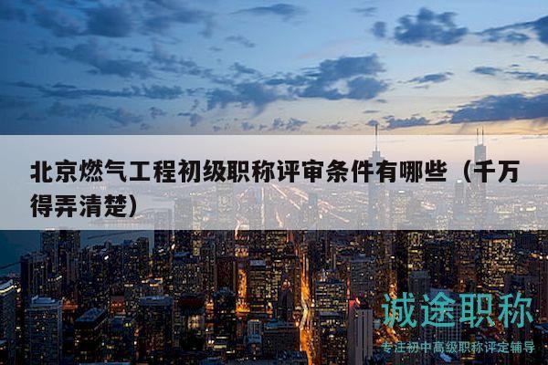 北京燃气工程初级职称评审条件有哪些（千万得弄清楚）