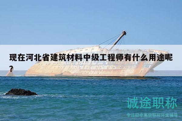 现在河北省建筑材料中级工程师有什么用途呢？