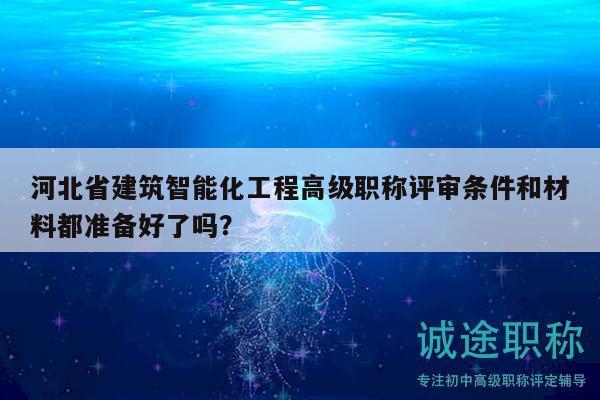 河北省建筑智能化工程高级职称评审条件和材料都准备好了吗？