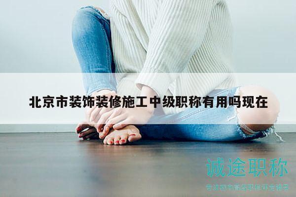北京市装饰装修施工中级职称有用吗现在