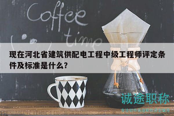 现在河北省建筑供配电工程中级工程师评定条件及标准是什么？