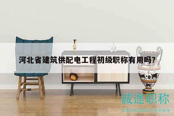 河北省建筑供配电工程初级职称有用吗？