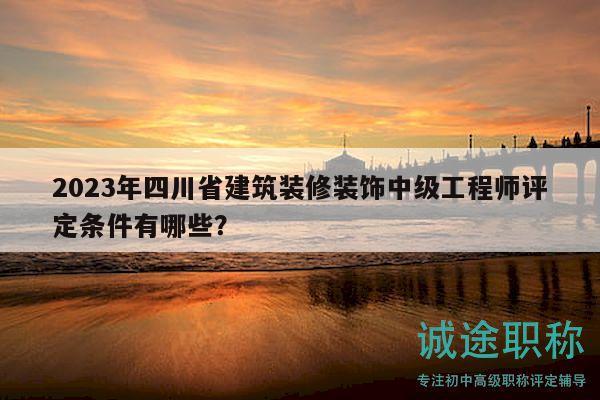 2023年四川省建筑装修装饰中级工程师评定条件有哪些？