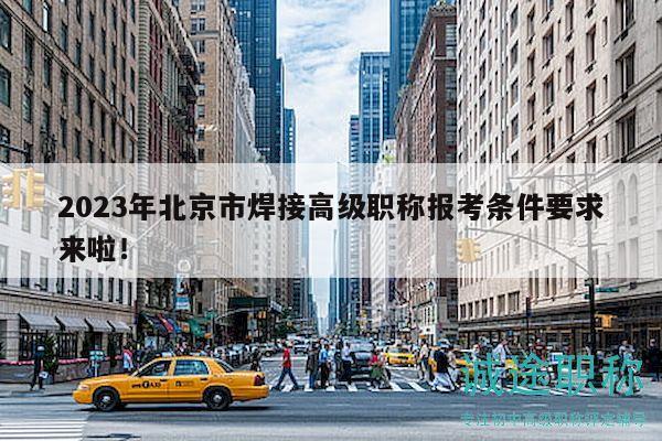 2023年北京市焊接高级职称报考条件要求来啦！