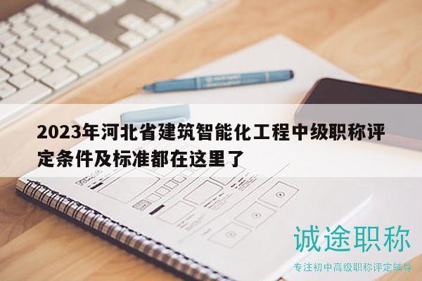 2023年河北省建筑智能化工程中级职称评定条件及标准都在这里了