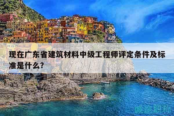 现在广东省建筑材料中级工程师评定条件及标准是什么？