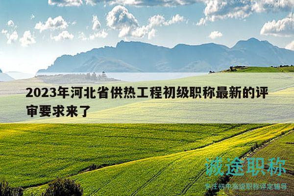 2023年河北省供热工程初级职称最新的评审要求来了
