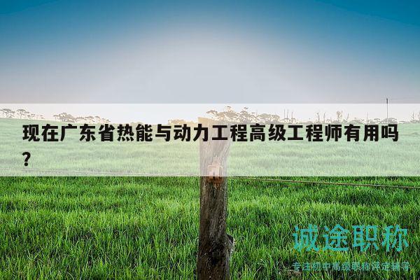 现在广东省热能与动力工程高级工程师有用吗？