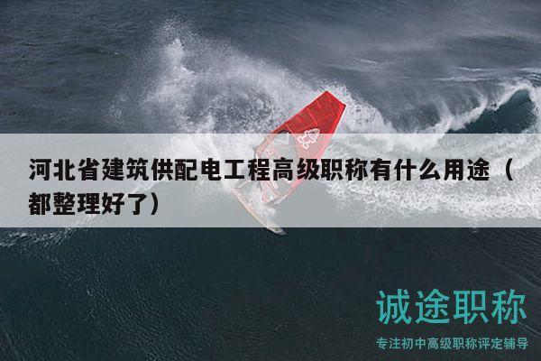 河北省建筑供配电工程高级职称有什么用途（都整理好了）