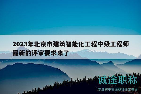 2023年北京市建筑智能化工程中级工程师最新的评审要求来了