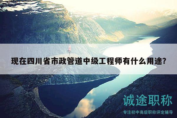 现在四川省市政管道中级工程师有什么用途？